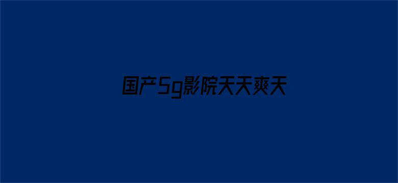 >国产5g影院天天爽天天看横幅海报图