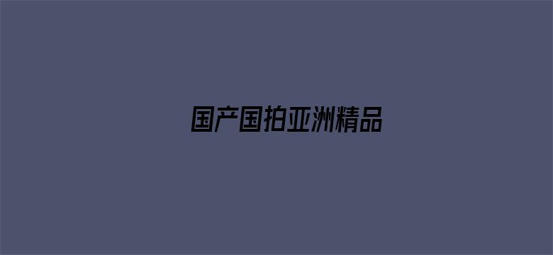 >国产国拍亚洲精品横幅海报图